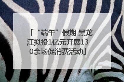 “端午”假期 黑龙江拟投1亿元开展130余场促消费活动